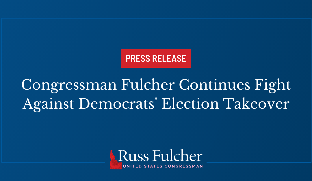 Congressman Fulcher Continues Fight Against Democrats’ Election Takeover